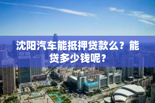 沈阳汽车能抵押贷款么？能贷多少钱呢？