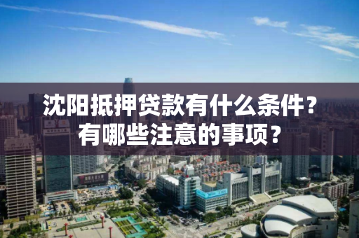沈阳抵押贷款有什么条件?有哪些注意的事项? 沈阳抵押贷款有什么条件?有哪些注意的事项?