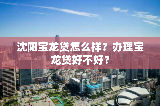 沈阳宝龙贷怎么样？办理宝龙贷好不好？