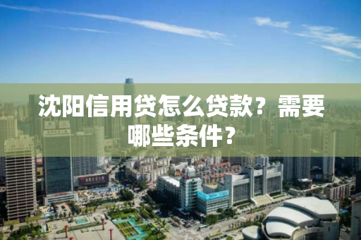 沈阳信用贷怎么贷款？需要哪些条件？