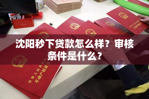 沈阳秒下贷款怎么样？审核条件是什么？