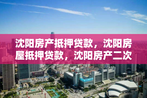 沈阳房产抵押贷款，沈阳房屋抵押贷款，沈阳房产二次抵押贷款
