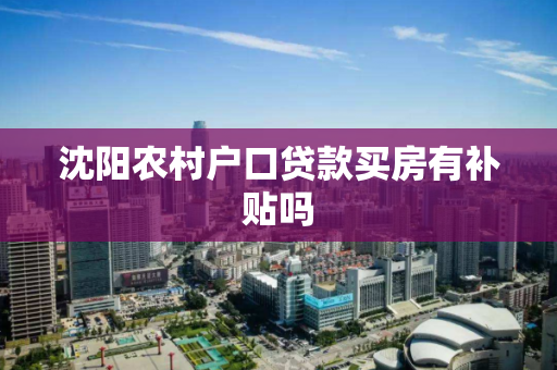 沈阳农村户口贷款买房有补贴吗