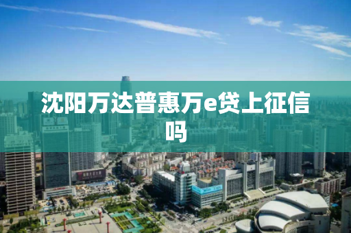 沈阳万达普惠万e贷上征信吗