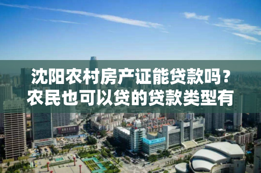 沈阳农村房产证能贷款吗？农民也可以贷的贷款类型有哪些？