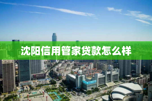 沈阳信用管家贷款怎么样 沈阳信用管家贷款怎么样
