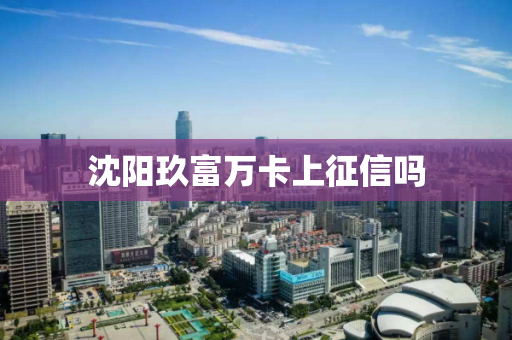 沈阳玖富万卡上征信吗