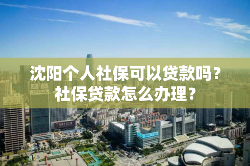 沈阳个人社保可以贷款吗?社保贷款怎么办理? 沈阳个人社保可以贷款吗?社保贷款怎么办理?