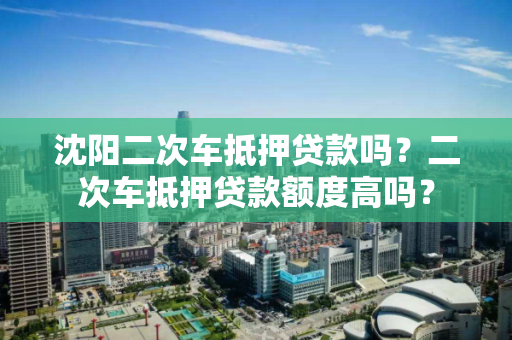 沈阳二次车抵押贷款吗？二次车抵押贷款额度高吗？