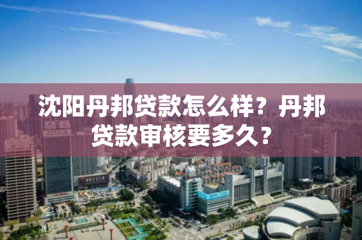 沈阳丹邦贷款怎么样？丹邦贷款审核要多久？