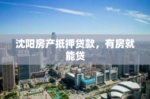 沈阳房产抵押贷款，有房就能贷