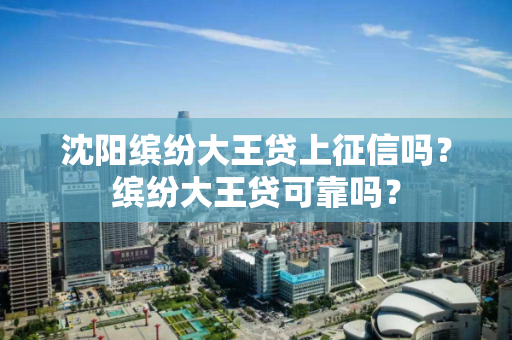 沈阳缤纷大王贷上征信吗?缤纷大王贷可靠吗? 沈阳缤纷大王贷上征信吗?缤纷大王贷可靠吗?