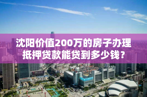 沈阳价值200万的房子办理抵押贷款能贷到多少钱？