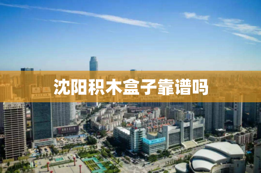 沈阳积木盒子靠谱吗 沈阳积木盒子靠谱吗