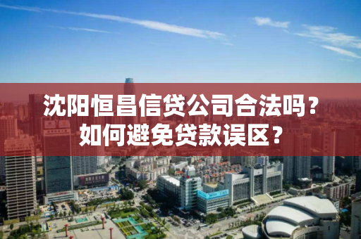 沈阳恒昌信贷公司合法吗？如何避免贷款误区？