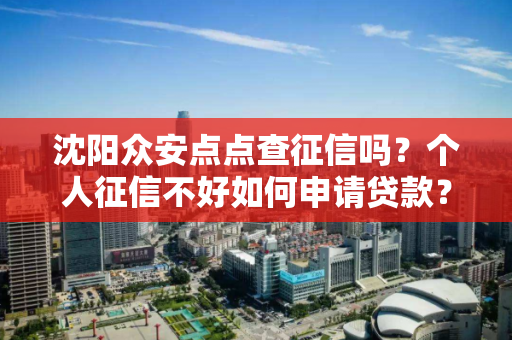 沈阳众安点点查征信吗?个人征信不好如何申请贷款? 沈阳众安点点查征信吗?个人征信不好如何申请贷款?
