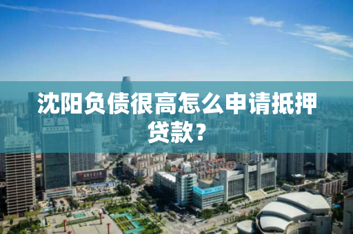 沈阳负债很高怎么申请抵押贷款？