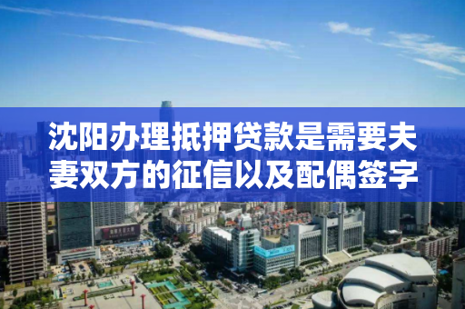 沈阳办理抵押贷款是需要夫妻双方的征信以及配偶签字吗? 沈阳办理抵押贷款是需要夫妻双方的征信以及配偶签字吗?