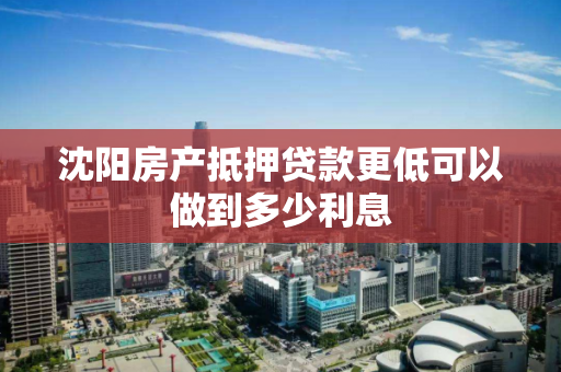 沈阳房产抵押贷款更低可以做到多少利息 沈阳房产抵押贷款更低可以做到多少利息
