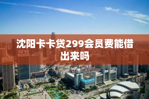 沈阳卡卡贷299会员费能借出来吗 沈阳卡卡贷299会员费能借出来吗