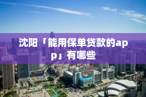沈阳「能用保单贷款的app」有哪些 沈阳「能用保单贷款的app」有哪些