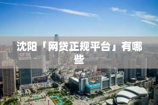 沈阳「网贷正规平台」有哪些 沈阳「网贷正规平台」有哪些