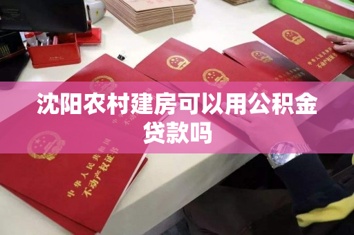 沈阳农村建房可以用公积金贷款吗