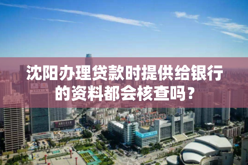 沈阳办理贷款时提供给银行的资料都会核查吗? 沈阳办理贷款时提供给银行的资料都会核查吗?