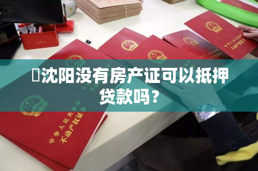 ​沈阳没有房产证可以抵押贷款吗？