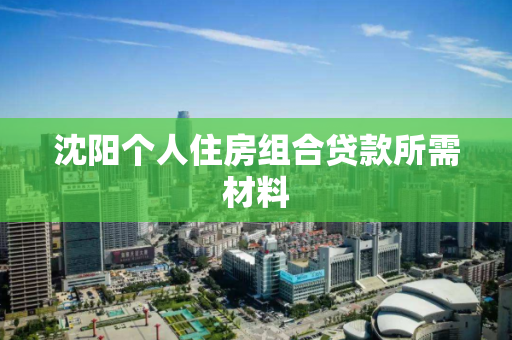 沈阳个人住房组合贷款所需材料