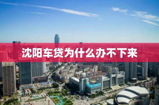 沈阳车贷为什么办不下来 沈阳车贷为什么办不下来