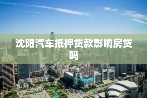 沈阳汽车抵押贷款影响房贷吗