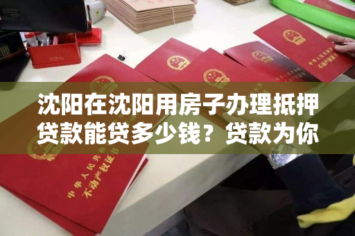 沈阳在沈阳用房子办理抵押贷款能贷多少钱？贷款为你解答