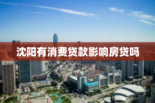 沈阳有消费贷款影响房贷吗 沈阳有消费贷款影响房贷吗