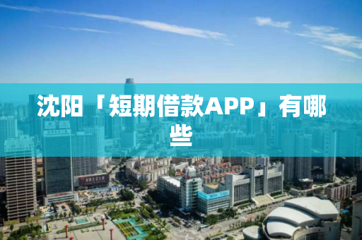 沈阳「短期借款APP」有哪些 沈阳「短期借款APP」有哪些