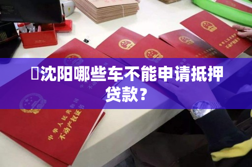 沈阳哪些车不能申请抵押贷款? 沈阳哪些车不能申请抵押贷款?