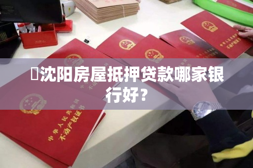 ​沈阳房屋抵押贷款哪家银行好？