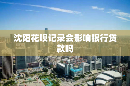 沈阳花呗记录会影响银行贷款吗