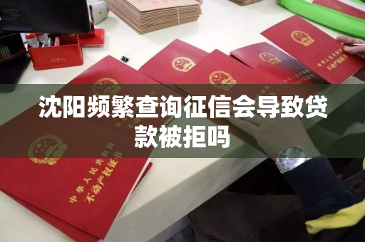 沈阳频繁查询征信会导致贷款被拒吗 沈阳频繁查询征信会导致贷款被拒吗
