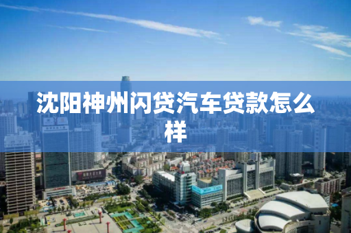 沈阳神州闪贷汽车贷款怎么样 沈阳神州闪贷汽车贷款怎么样