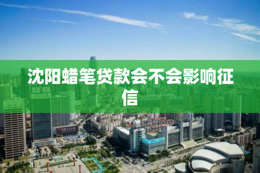 沈阳蜡笔贷款会不会影响征信 沈阳蜡笔贷款会不会影响征信