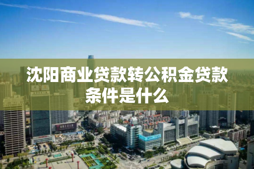 沈阳商业贷款转公积金贷款条件是什么 沈阳商业贷款转公积金贷款条件是什么