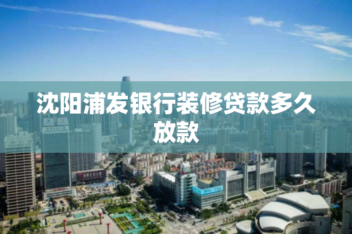 沈阳浦发银行装修贷款多久放款