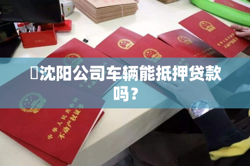 ​沈阳公司车辆能抵押贷款吗？