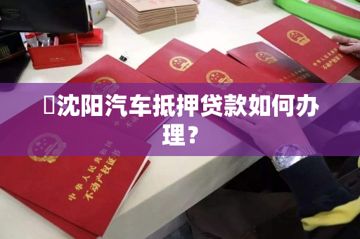 ​沈阳汽车抵押贷款如何办理？