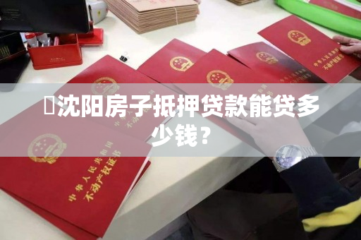 沈阳房子抵押贷款能贷多少钱? 沈阳房子抵押贷款能贷多少钱?