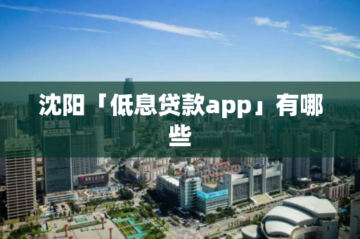 沈阳「低息贷款app」有哪些