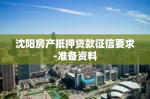 沈阳房产抵押贷款征信要求-准备资料 沈阳房产抵押贷款征信要求-准备资料