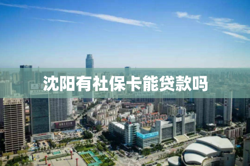 沈阳有社保卡能贷款吗 沈阳有社保卡能贷款吗