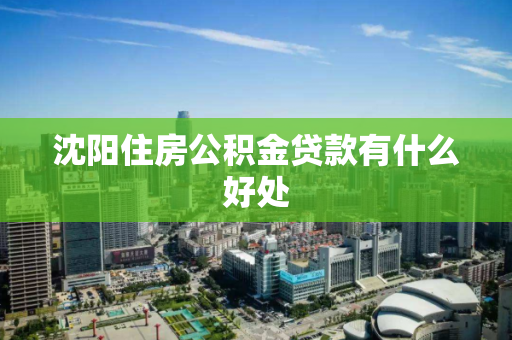 沈阳住房公积金贷款有什么好处 沈阳住房公积金贷款有什么好处